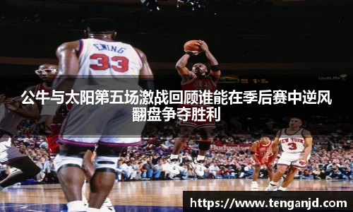 公牛与太阳第五场激战回顾谁能在季后赛中逆风翻盘争夺胜利