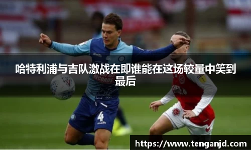 哈特利浦与吉队激战在即谁能在这场较量中笑到最后