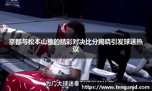 京都与松本山雅的精彩对决比分揭晓引发球迷热议
